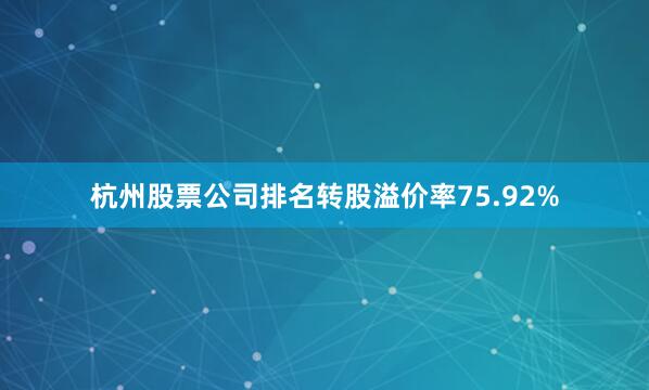 杭州股票公司排名转股溢价率75.92%