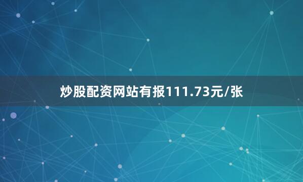 炒股配资网站有报111.73元/张
