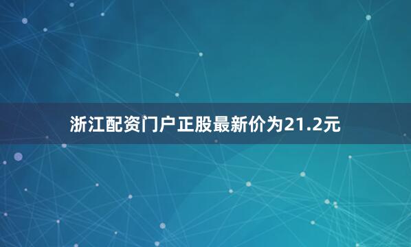 浙江配资门户正股最新价为21.2元