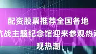 配资股票推荐全国各地抗战主题纪念馆迎来参观热潮