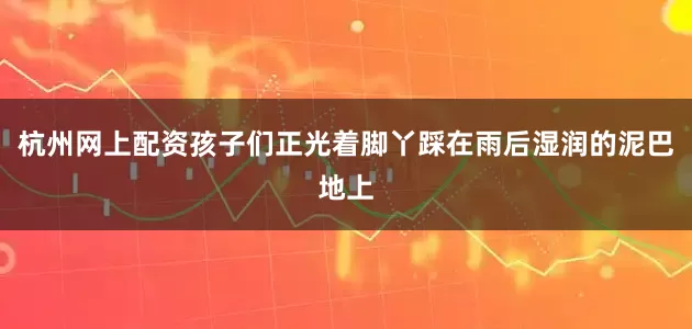 杭州网上配资孩子们正光着脚丫踩在雨后湿润的泥巴地上