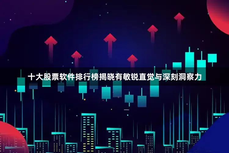 十大股票软件排行榜揭晓有敏锐直觉与深刻洞察力