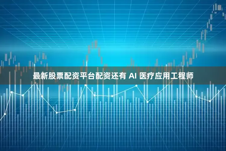 最新股票配资平台配资还有 AI 医疗应用工程师