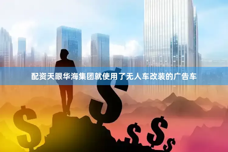配资天眼华海集团就使用了无人车改装的广告车