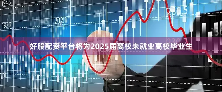 好股配资平台将为2025届离校未就业高校毕业生