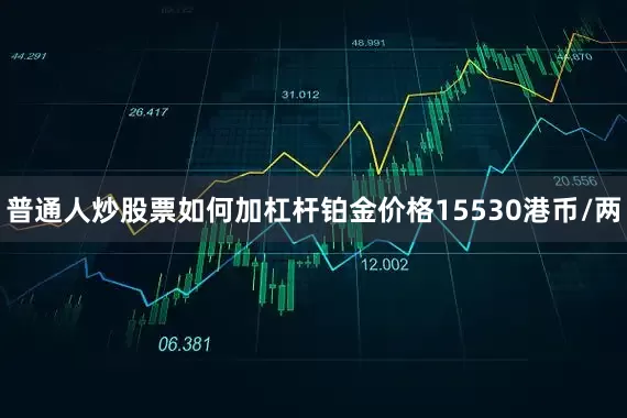 普通人炒股票如何加杠杆铂金价格15530港币/两
