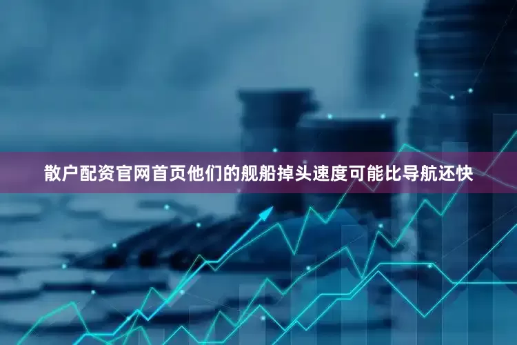 散户配资官网首页他们的舰船掉头速度可能比导航还快