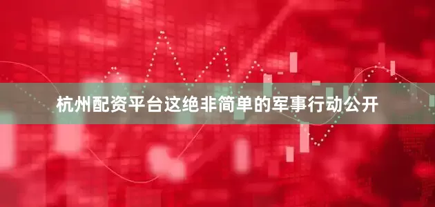 杭州配资平台这绝非简单的军事行动公开