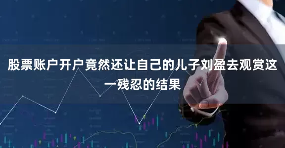股票账户开户竟然还让自己的儿子刘盈去观赏这一残忍的结果