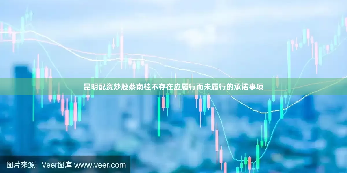 昆明配资炒股蔡南桂不存在应履行而未履行的承诺事项