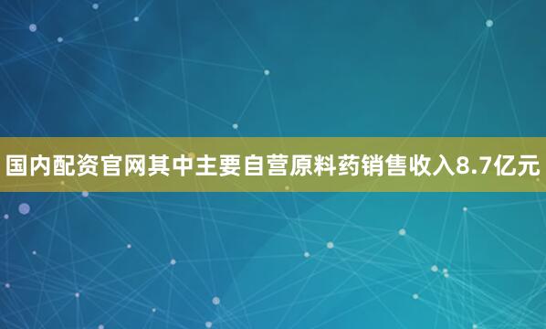 国内配资官网其中主要自营原料药销售收入8.7亿元