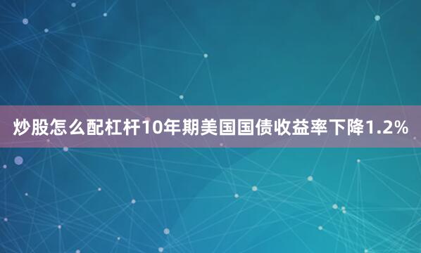 炒股怎么配杠杆10年期美国国债收益率下降1.2%