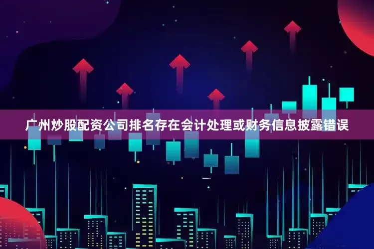 广州炒股配资公司排名存在会计处理或财务信息披露错误
