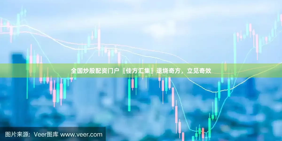 全国炒股配资门户〖佳方汇集〗退烧奇方，立见奇效