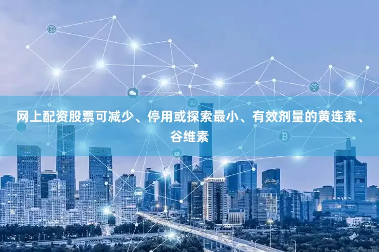 网上配资股票可减少、停用或探索最小、有效剂量的黄连素、谷维素