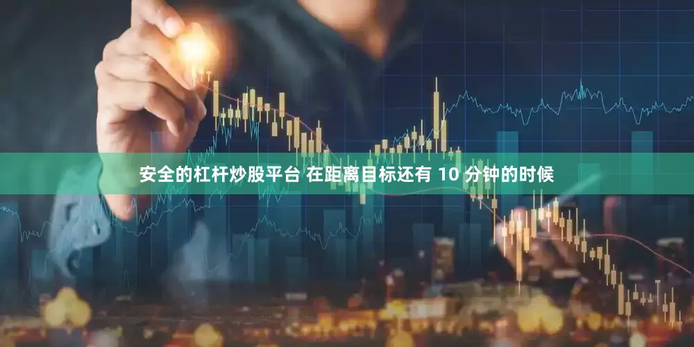 安全的杠杆炒股平台 在距离目标还有 10 分钟的时候
