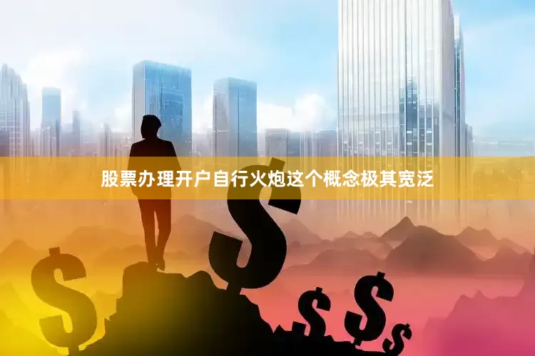 股票办理开户自行火炮这个概念极其宽泛
