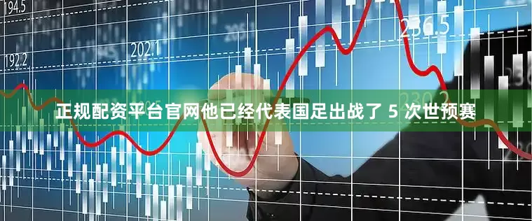 正规配资平台官网他已经代表国足出战了 5 次世预赛