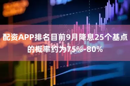配资APP排名目前9月降息25个基点的概率约为75%-80%