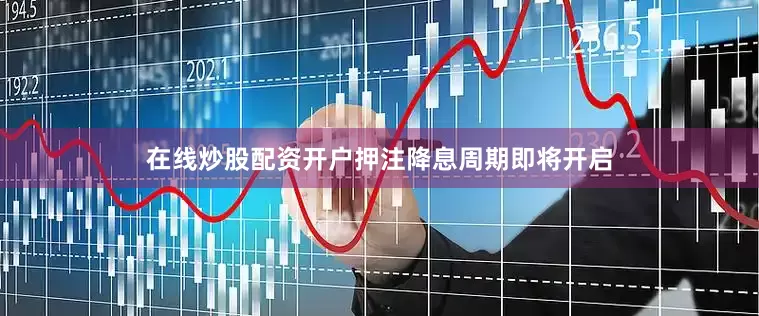 在线炒股配资开户押注降息周期即将开启
