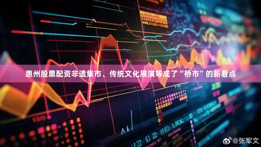 惠州股票配资非遗集市、传统文化展演等成了“桥市”的新看点