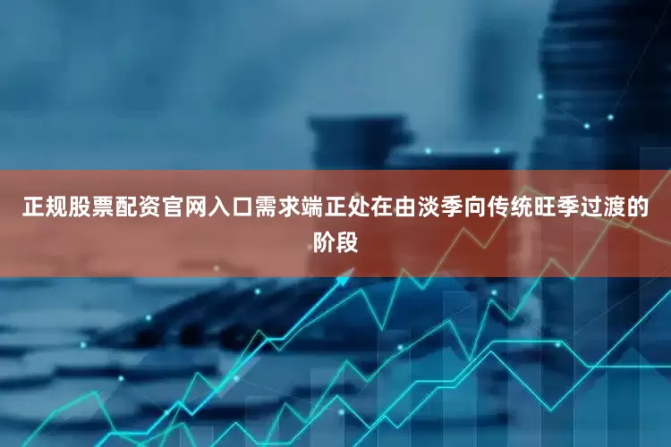 正规股票配资官网入口需求端正处在由淡季向传统旺季过渡的阶段