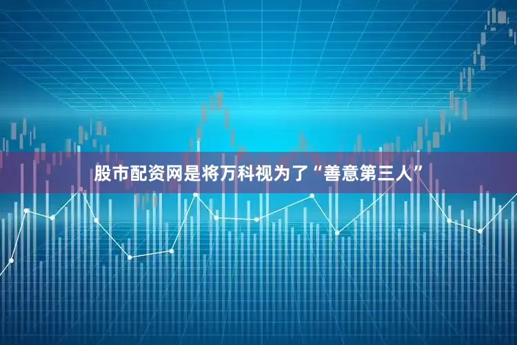 股市配资网是将万科视为了“善意第三人”