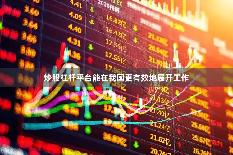 炒股杠杆平台能在我国更有效地展开工作