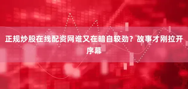 正规炒股在线配资网谁又在暗自较劲？故事才刚拉开序幕