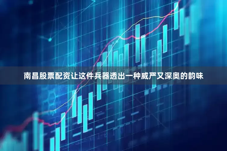 南昌股票配资让这件兵器透出一种威严又深奥的韵味
