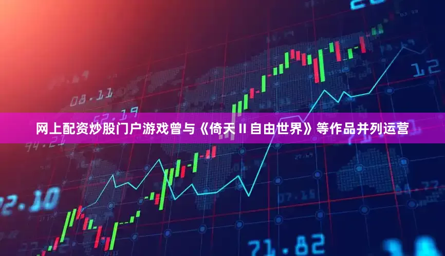 网上配资炒股门户游戏曾与《倚天Ⅱ自由世界》等作品并列运营