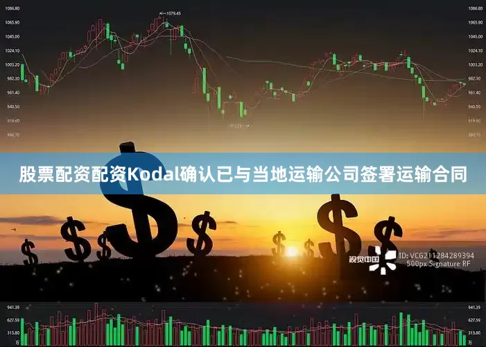 股票配资配资Kodal确认已与当地运输公司签署运输合同