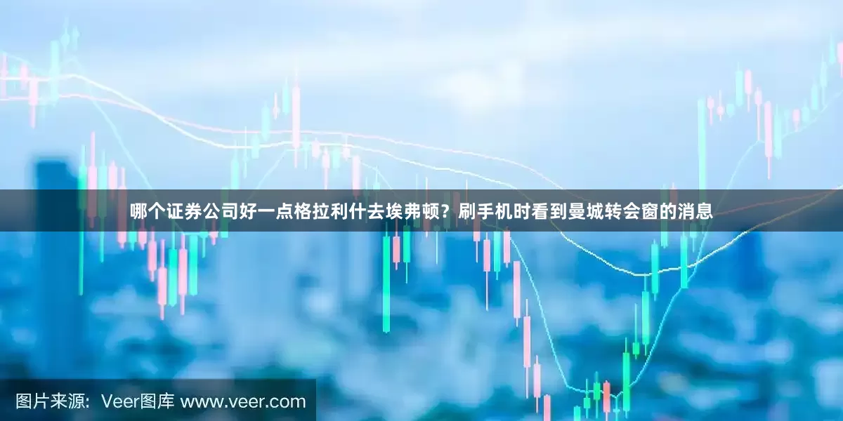 哪个证券公司好一点格拉利什去埃弗顿？刷手机时看到曼城转会窗的消息