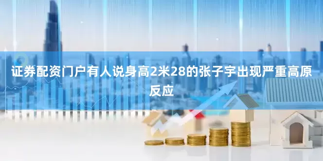 证券配资门户有人说身高2米28的张子宇出现严重高原反应