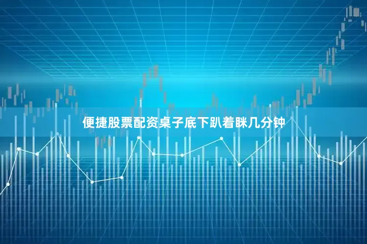 便捷股票配资桌子底下趴着眯几分钟