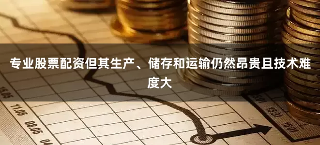 专业股票配资但其生产、储存和运输仍然昂贵且技术难度大