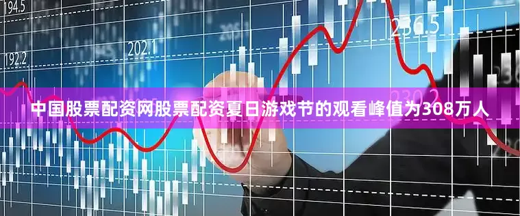 中国股票配资网股票配资夏日游戏节的观看峰值为308万人