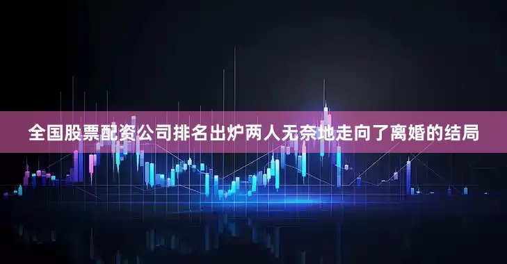 全国股票配资公司排名出炉两人无奈地走向了离婚的结局
