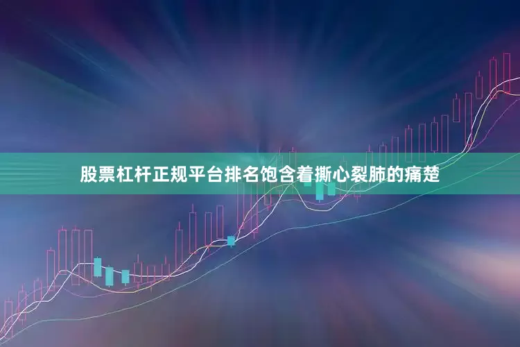股票杠杆正规平台排名饱含着撕心裂肺的痛楚