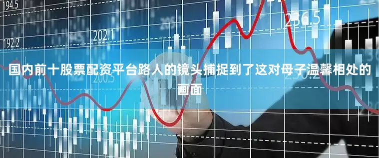 国内前十股票配资平台路人的镜头捕捉到了这对母子温馨相处的画面