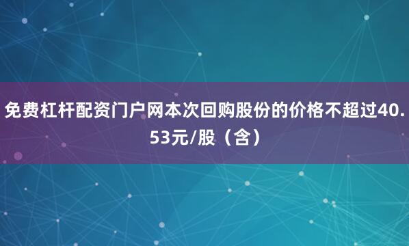 免费杠杆配资门户网本次回购股份的价格不超过40.53元/股（含）