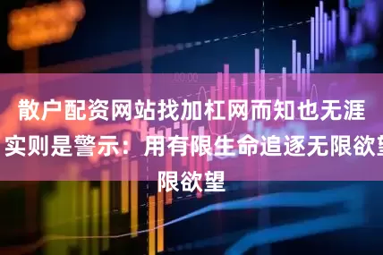 散户配资网站找加杠网而知也无涯”实则是警示：用有限生命追逐无限欲望
