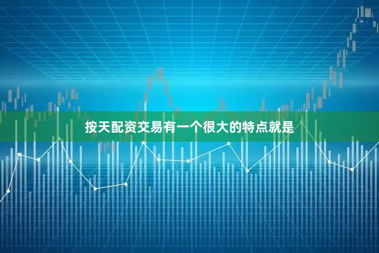按天配资交易有一个很大的特点就是