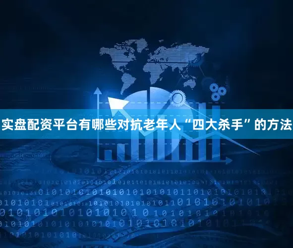 实盘配资平台有哪些对抗老年人“四大杀手”的方法