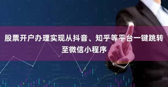 股票开户办理实现从抖音、知乎等平台一键跳转至微信小程序