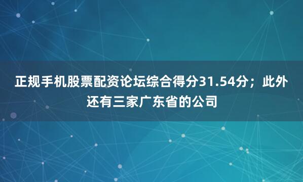 正规手机股票配资论坛综合得分31.54分；此外还有三家广东省的公司