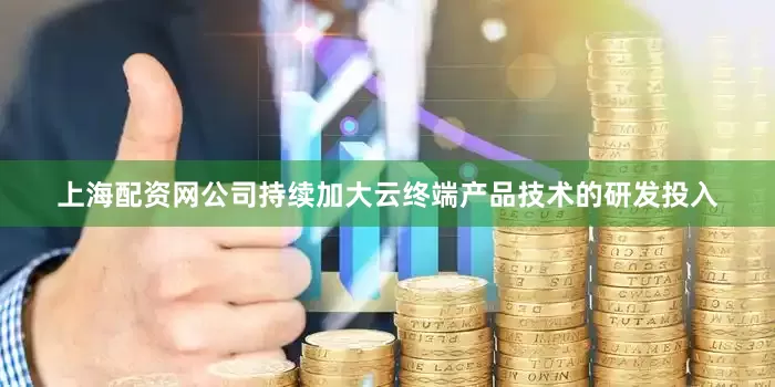 上海配资网公司持续加大云终端产品技术的研发投入