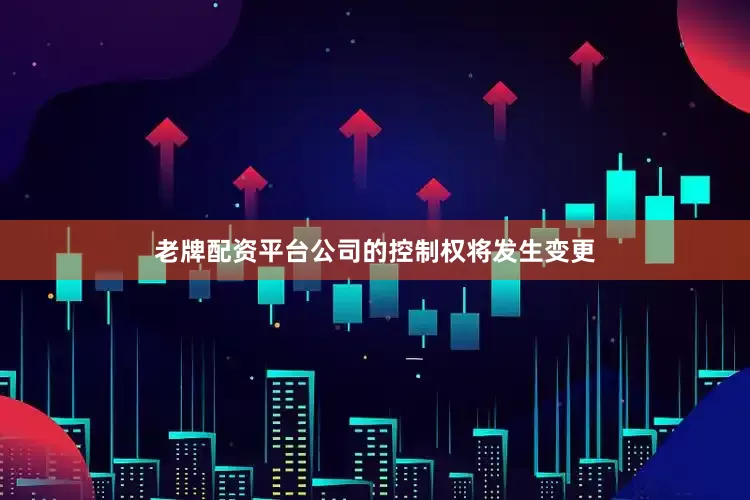 老牌配资平台公司的控制权将发生变更