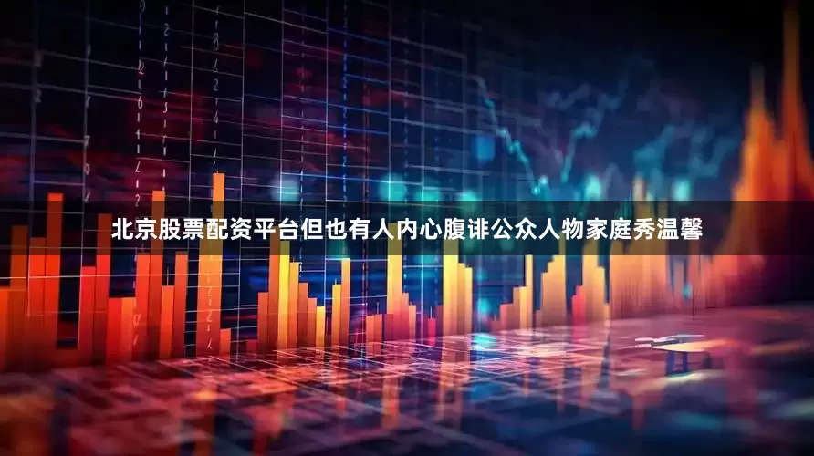 北京股票配资平台但也有人内心腹诽公众人物家庭秀温馨