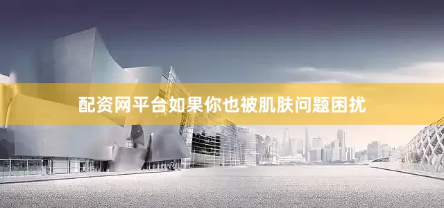 配资网平台如果你也被肌肤问题困扰